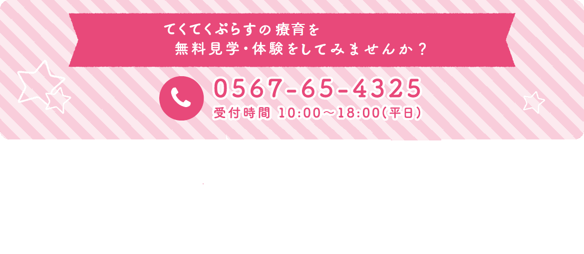 てくてくぷらすの療育を見学・体験してみませんか？ 0567-65-4325 受付時間 10:00?18:00(平日)